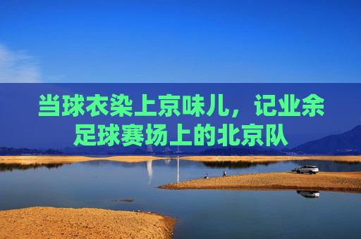 当球衣染上京味儿,记业余足球赛场上的北京队