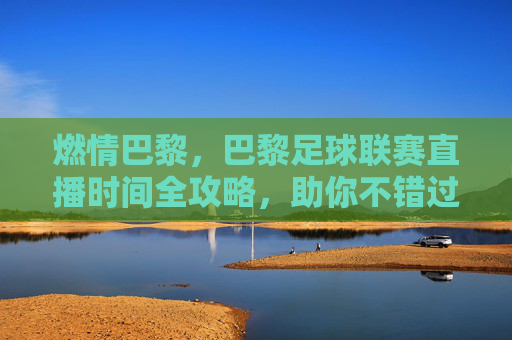 燃情巴黎,巴黎足球联赛直播时间全攻略,助你不错过每一场精彩对决
