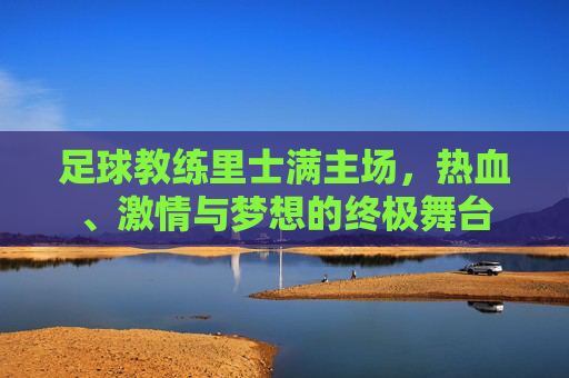足球教练里士满主场,热血、激情与梦想的终极舞台