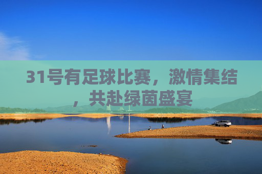 31号有足球比赛,激情集结,共赴绿茵盛宴