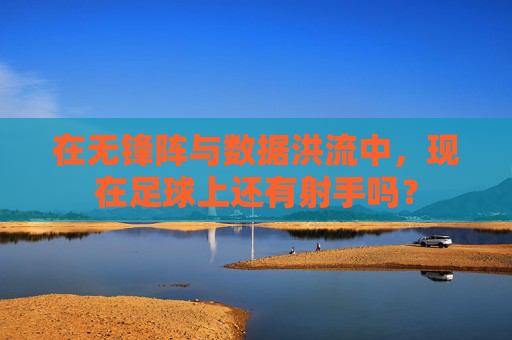 在无锋阵与数据洪流中,现在足球上还有射手吗?