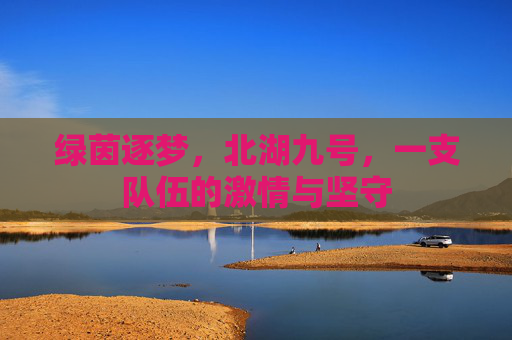 绿茵逐梦，北湖九号，一支队伍的激情与坚守