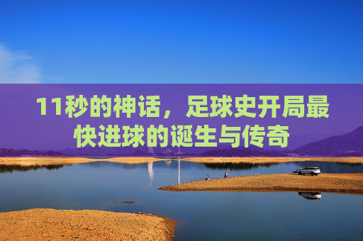 11秒的神话，足球史开局最快进球的诞生与传奇