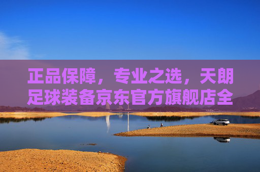 正品保障,专业之选,天朗足球装备京东官方旗舰店全方位解析