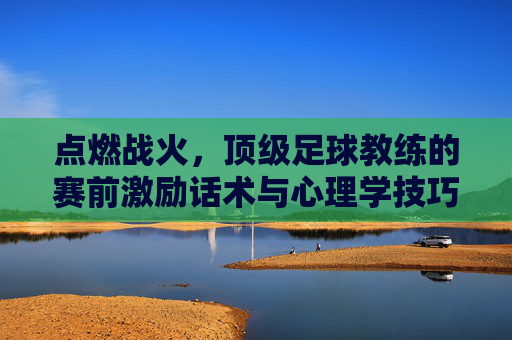 点燃战火,顶级足球教练的赛前激励话术与心理学技巧