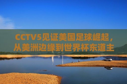 CCTV5见证美国足球崛起，从美洲边缘到世界杯东道主的华丽逆袭