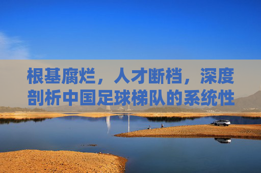 根基腐烂,人才断档,深度剖析中国足球梯队的系统性困境