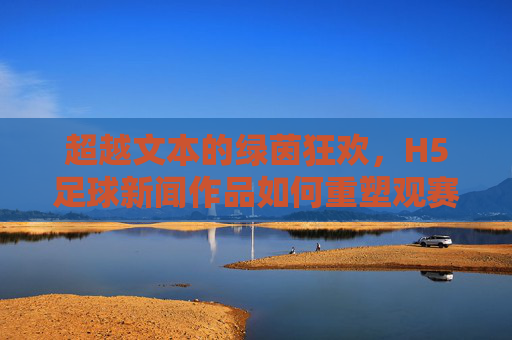 超越文本的绿茵狂欢,H5足球新闻作品如何重塑观赛体验