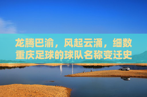 龙腾巴渝,风起云涌,细数重庆足球的球队名称变迁史