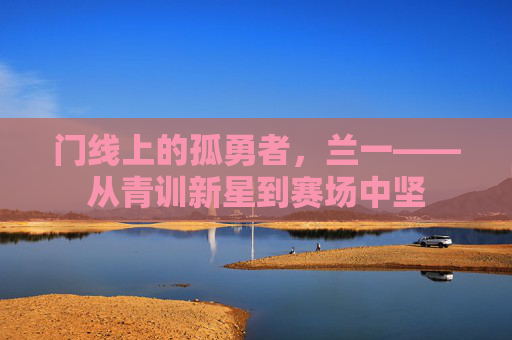 门线上的孤勇者，兰一——从青训新星到赛场中坚