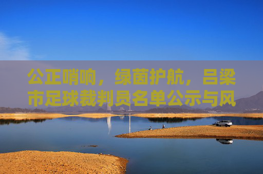 公正哨响，绿茵护航，吕梁市足球裁判员名单公示与风采展示