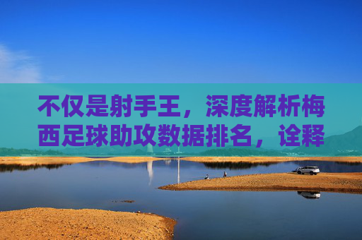 不仅是射手王,深度解析梅西足球助攻数据排名,诠释全能艺术