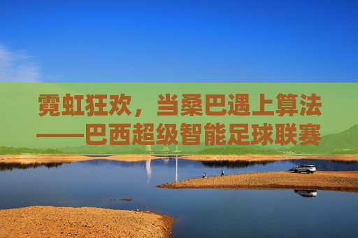 霓虹狂欢,当桑巴遇上算法——巴西超级智能足球联赛