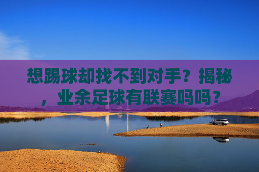 想踢球却找不到对手?揭秘,业余足球有联赛吗吗?