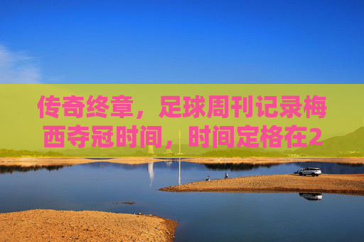 传奇终章，足球周刊记录梅西夺冠时间，时间定格在2022年卡塔尔