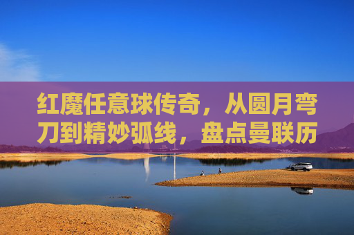 红魔任意球传奇,从圆月弯刀到精妙弧线,盘点曼联历史上的任意球大师
