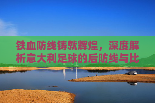 铁血防线铸就辉煌，深度解析意大利足球的后防线与比分密码