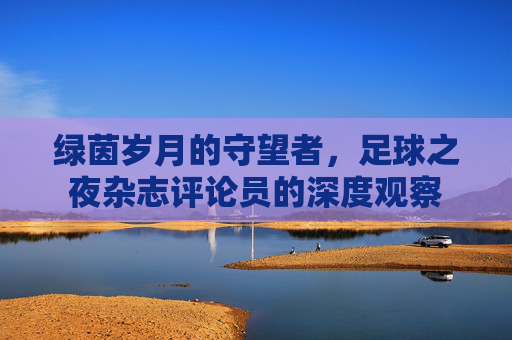 绿茵岁月的守望者，足球之夜杂志评论员的深度观察