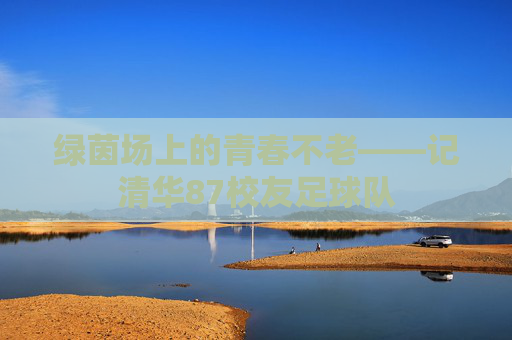 绿茵场上的青春不老——记清华87校友足球队