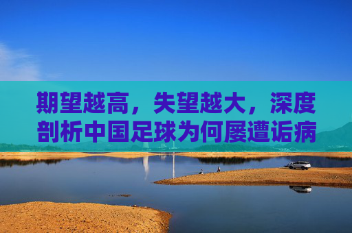 期望越高,失望越大,深度剖析中国足球为何屡遭诟病