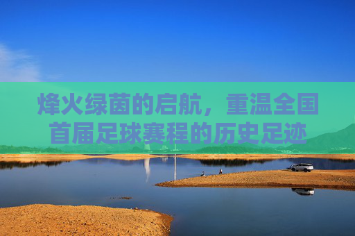 烽火绿茵的启航,重温全国首届足球赛程的历史足迹