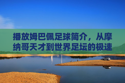 播放姆巴佩足球简介，从摩纳哥天才到世界足坛的极速之王