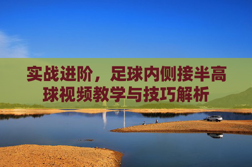 实战进阶,足球内侧接半高球视频教学与技巧解析