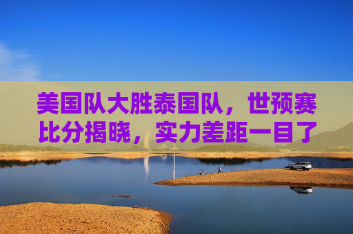 美国队大胜泰国队，世预赛比分揭晓，实力差距一目了然