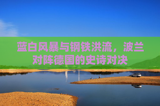 蓝白风暴与钢铁洪流，波兰对阵德国的史诗对决