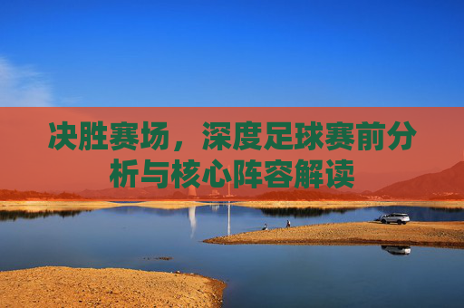 决胜赛场,深度足球赛前分析与核心阵容解读