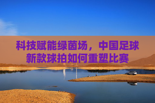 科技赋能绿茵场,中国足球新款球拍如何重塑比赛