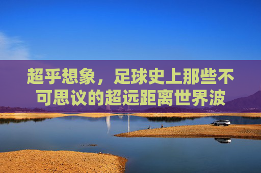 超乎想象，足球史上那些不可思议的超远距离世界波