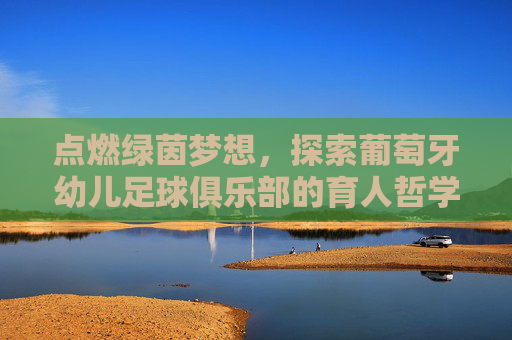 点燃绿茵梦想，探索葡萄牙幼儿足球俱乐部的育人哲学