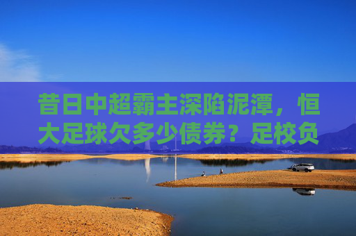 昔日中超霸主深陷泥潭,恒大足球欠多少债券?足校负债成最大黑洞