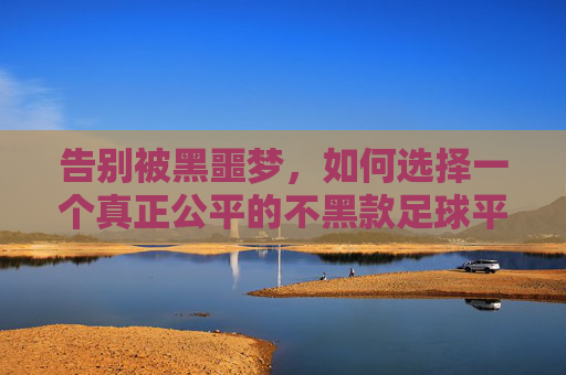 告别被黑噩梦,如何选择一个真正公平的不黑款足球平台