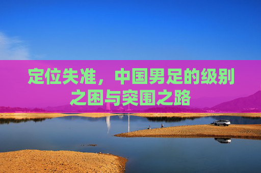 定位失准,中国男足的级别之困与突围之路