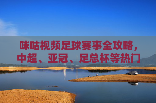 咪咕视频足球赛事全攻略，中超、亚冠、足总杯等热门比赛都在这！