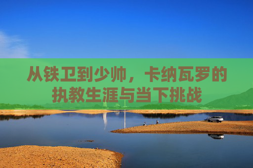 从铁卫到少帅，卡纳瓦罗的执教生涯与当下挑战