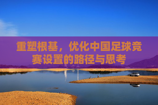 重塑根基,优化中国足球竞赛设置的路径与思考