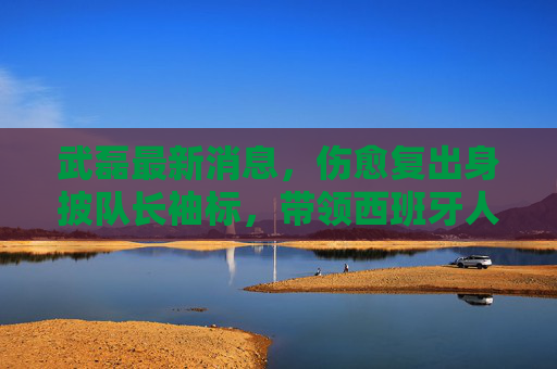 武磊最新消息,伤愈复出身披队长袖标,带领西班牙人冲刺西乙升级