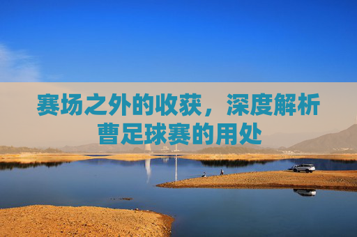 赛场之外的收获,深度解析曹足球赛的用处
