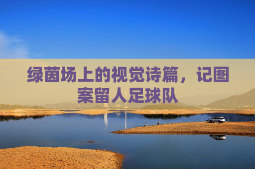绿茵场上的视觉诗篇,记图案留人足球队
