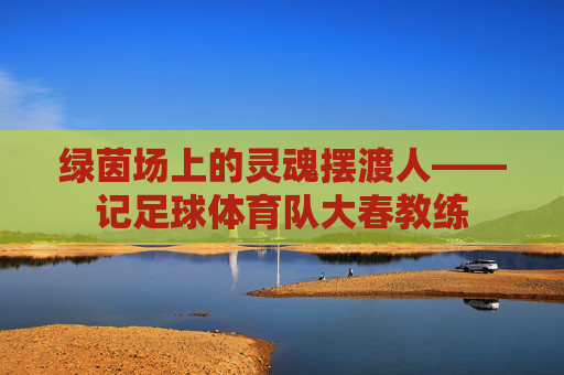 绿茵场上的灵魂摆渡人——记足球体育队大春教练