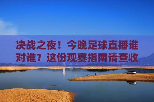 决战之夜!今晚足球直播谁对谁?这份观赛指南请查收