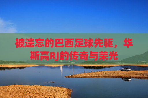 被遗忘的巴西足球先驱,华斯高RJ的传奇与荣光