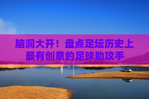 脑洞大开!盘点足坛历史上最有创意的足球助攻手