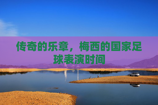 传奇的乐章，梅西的国家足球表演时间