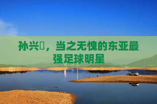孙兴慜，当之无愧的东亚最强足球明星