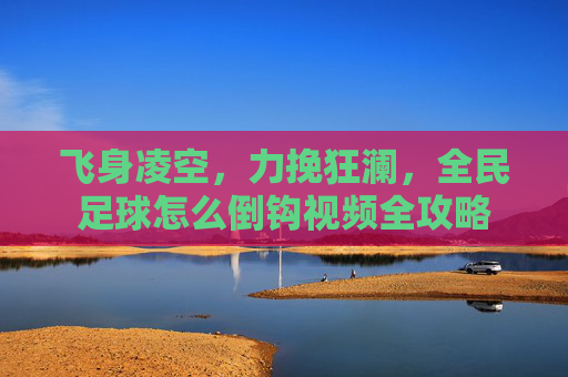 飞身凌空,力挽狂澜,全民足球怎么倒钩视频全攻略
