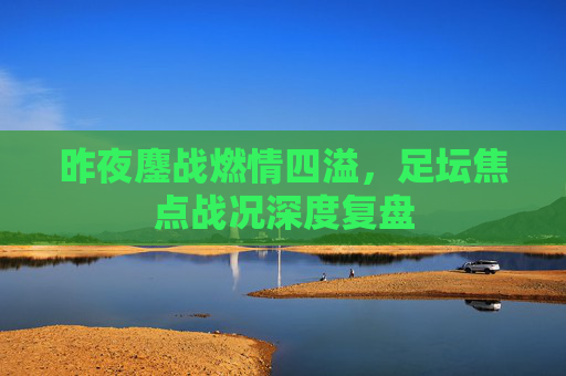 昨夜鏖战燃情四溢，足坛焦点战况深度复盘